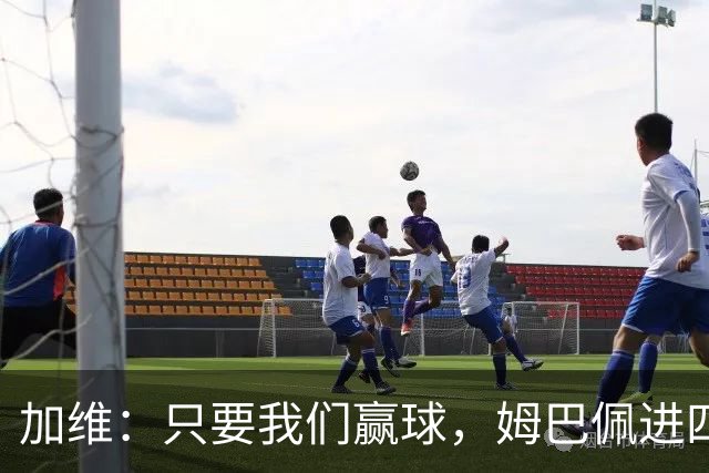 加维：只要我们赢球，姆巴佩进四五球也行；亚马尔是当今最佳