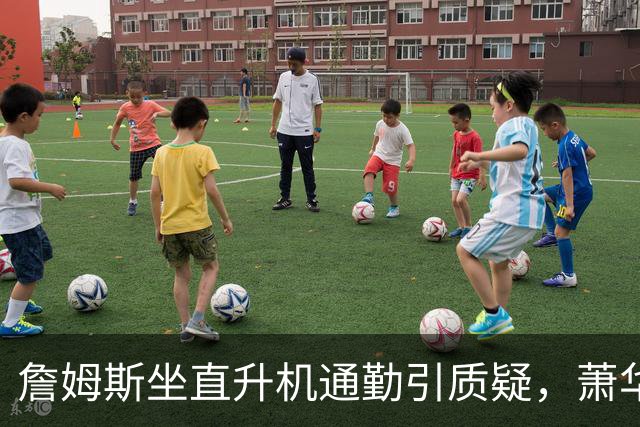 詹姆斯坐直升机通勤引质疑，萧华回应：球队没掺和就没问题
